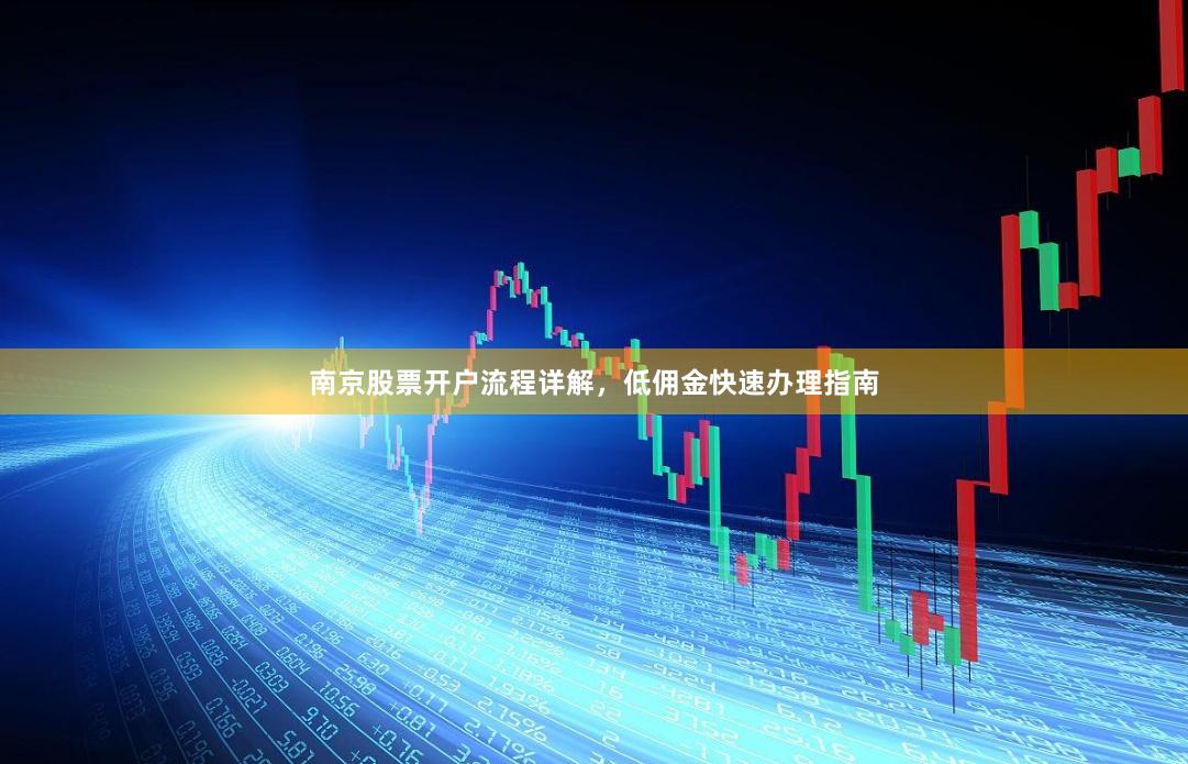 南京股票开户流程详解，低佣金快速办理指南